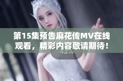 第15集预告麻花传MV在线观看，精彩内容敬请期待！