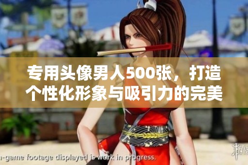专用头像男人500张，打造个性化形象与吸引力的完美选择