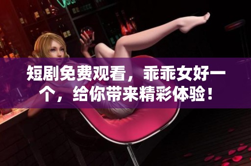 短剧免费观看，乖乖女好一个，给你带来精彩体验！