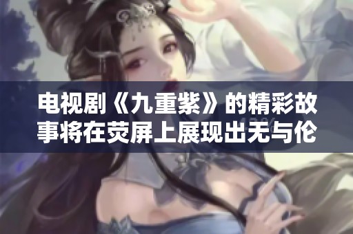 电视剧《九重紫》的精彩故事将在荧屏上展现出无与伦比的魅力与冲突