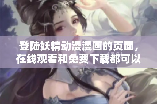 登陆妖精动漫漫画的页面，在线观看和免费下载都可以满足你的需求