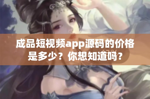 成品短视频app源码的价格是多少？你想知道吗？