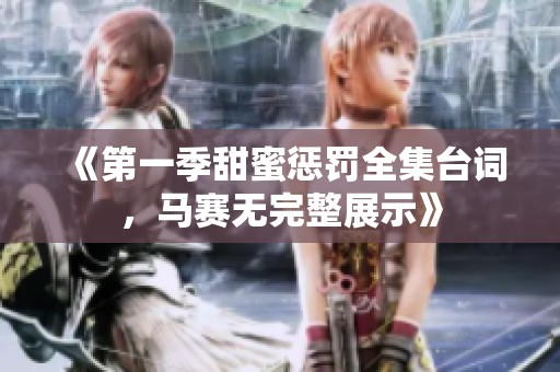 《第一季甜蜜惩罚全集台词，马赛无完整展示》