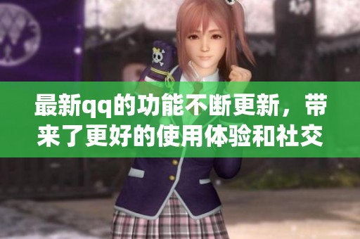 最新qq的功能不断更新，带来了更好的使用体验和社交互动方式。