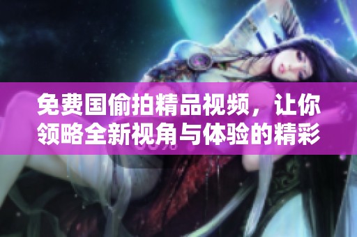 免费国偷拍精品视频，让你领略全新视角与体验的精彩内容。