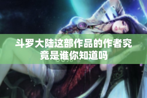 斗罗大陆这部作品的作者究竟是谁你知道吗