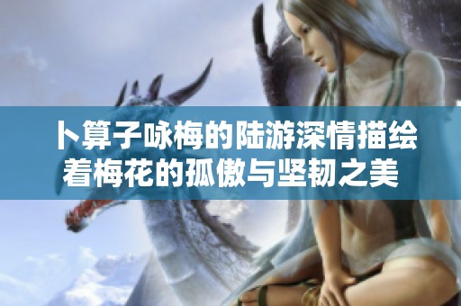 卜算子咏梅的陆游深情描绘着梅花的孤傲与坚韧之美
