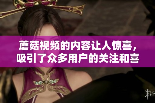 蘑菇视频的内容让人惊喜，吸引了众多用户的关注和喜爱
