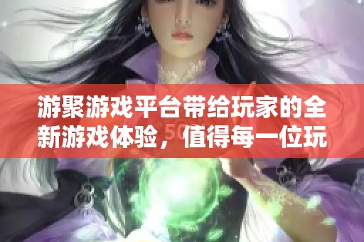 游聚游戏平台带给玩家的全新游戏体验，值得每一位玩家的期待与探索