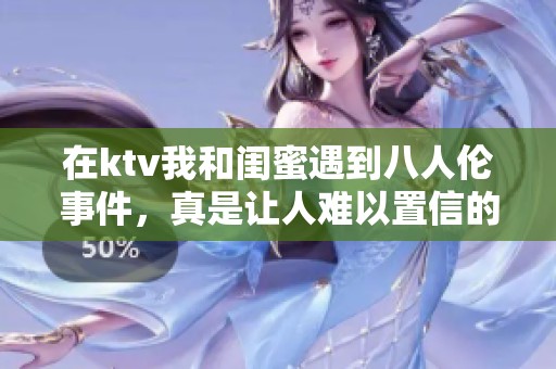 在ktv我和闺蜜遇到八人伦事件，真是让人难以置信的经历