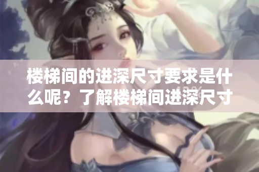 楼梯间的进深尺寸要求是什么呢？了解楼梯间进深尺寸的重要性。