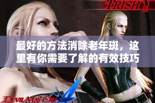 最好的方法消除老年斑，这里有你需要了解的有效技巧