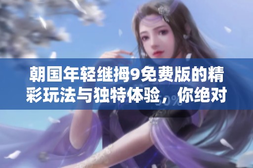 朝国年轻继拇9免费版的精彩玩法与独特体验，你绝对不容错过！