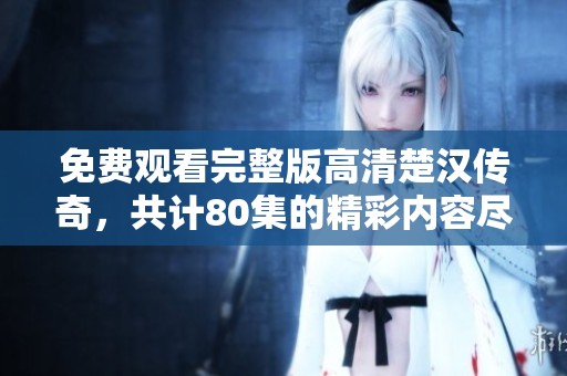 免费观看完整版高清楚汉传奇，共计80集的精彩内容尽在这里！