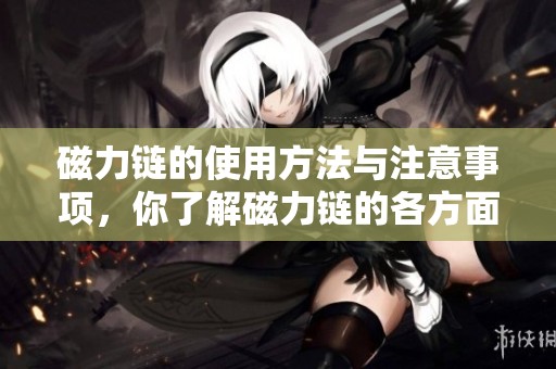 磁力链的使用方法与注意事项，你了解磁力链的各方面吗