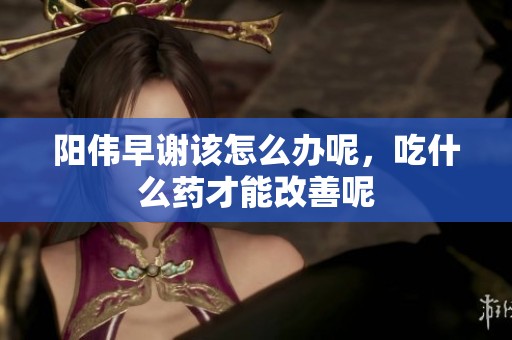 阳伟早谢该怎么办呢，吃什么药才能改善呢