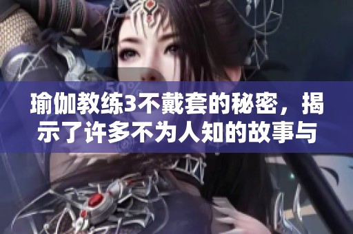 瑜伽教练3不戴套的秘密，揭示了许多不为人知的故事与挑战