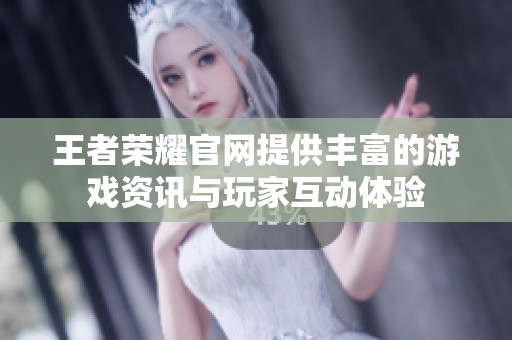 王者荣耀官网提供丰富的游戏资讯与玩家互动体验
