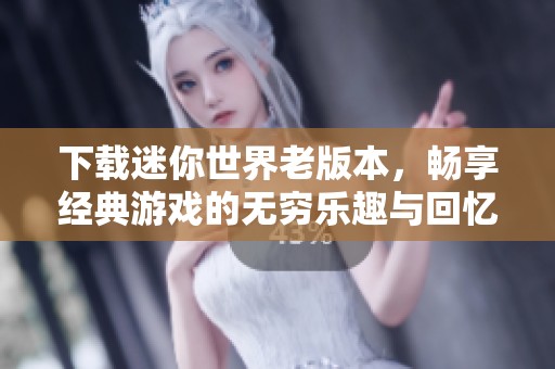 下载迷你世界老版本，畅享经典游戏的无穷乐趣与回忆