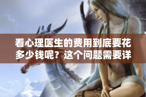 看心理医生的费用到底要花多少钱呢？这个问题需要详细了解一下。