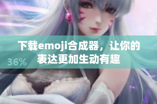 下载emoji合成器，让你的表达更加生动有趣