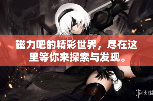 磁力吧的精彩世界，尽在这里等你来探索与发现。