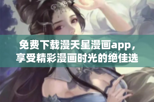 免费下载漫天星漫画app，享受精彩漫画时光的绝佳选择
