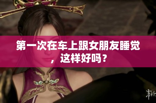 第一次在车上跟女朋友睡觉，这样好吗？