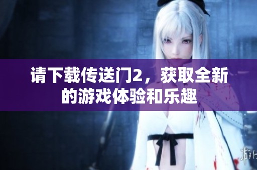 请下载传送门2，获取全新的游戏体验和乐趣