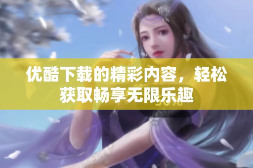 优酷下载的精彩内容，轻松获取畅享无限乐趣