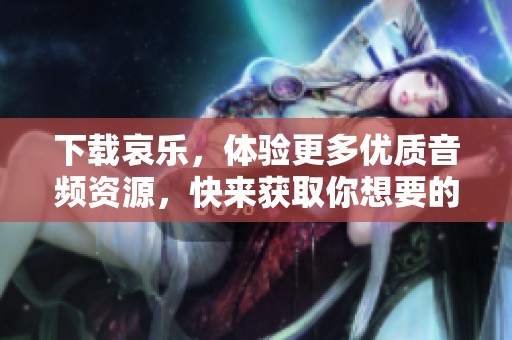 下载哀乐，体验更多优质音频资源，快来获取你想要的音乐吧