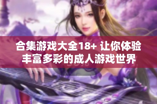 合集游戏大全18+ 让你体验丰富多彩的**游戏世界