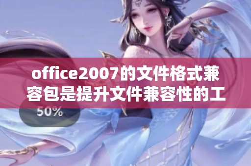 office2007的文件格式兼容包是提升文件兼容性的工具，您值得了解！