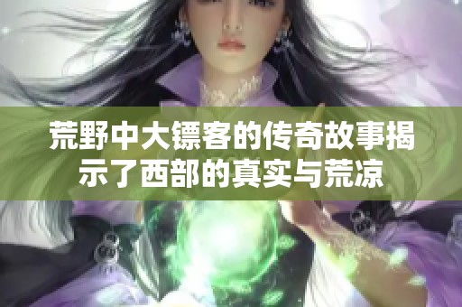 荒野中大镖客的传奇故事揭示了西部的真实与荒凉