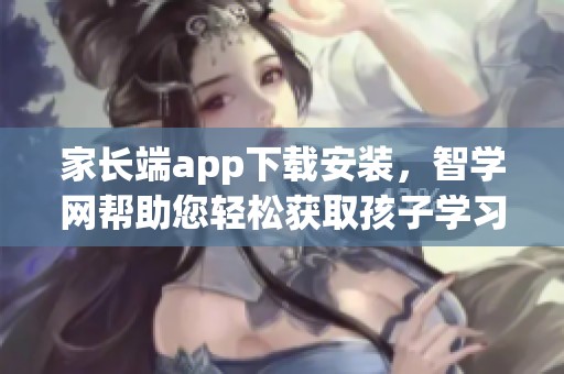 家长端app下载安装，智学网帮助您轻松获取孩子学习信息