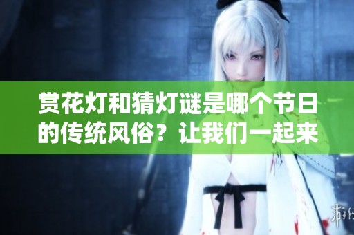 赏花灯和猜灯谜是哪个节日的传统风俗？让我们一起来探索吧！