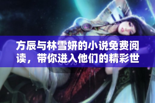方辰与林雪妍的小说免费阅读，带你进入他们的精彩世界，尽情享受吧