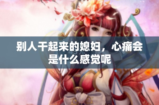别人干起来的媳妇，心痛会是什么感觉呢