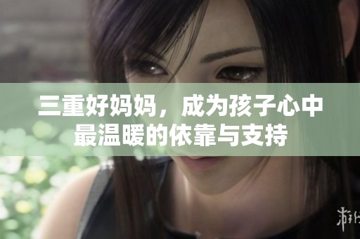 三重好妈妈，成为孩子心中最温暖的依靠与支持