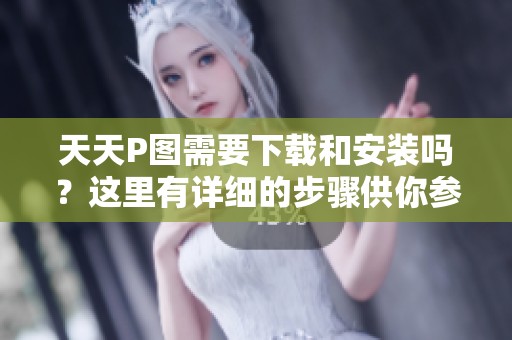天天P图需要下载和安装吗？这里有详细的步骤供你参考！
