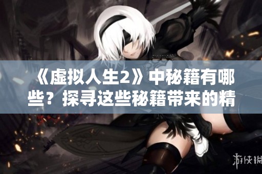 《虚拟人生2》中秘籍有哪些？探寻这些秘籍带来的精彩体验！