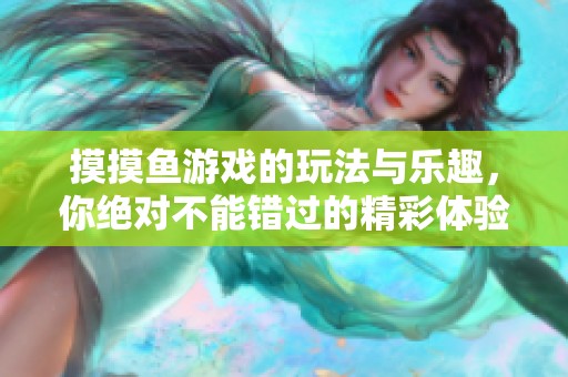 摸摸鱼游戏的玩法与乐趣，你绝对不能错过的精彩体验