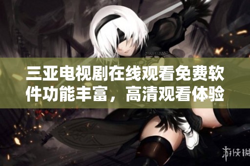 三亚电视剧在线观看免费软件功能丰富，高清观看体验让你轻松享受精彩剧情