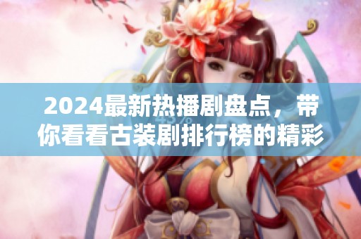 2024最新热播剧盘点，带你看看古装剧排行榜的精彩作品