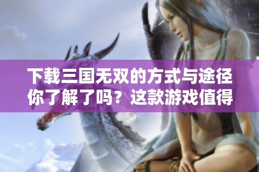 下载三国无双的方式与途径你了解了吗？这款游戏值得你尝试一下！