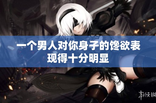 一个男人对你身子的馋欲表现得十分明显