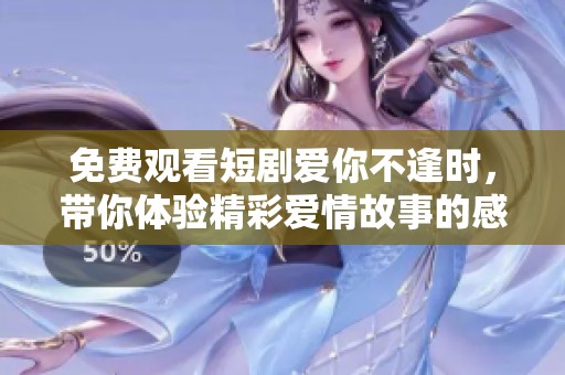 免费观看短剧爱你不逢时，带你体验精彩爱情故事的感动与遗憾