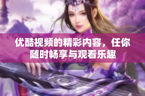 优酷视频的精彩内容，任你随时畅享与观看乐趣