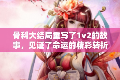 骨科大结局重写了1v2的故事，见证了命运的精彩转折