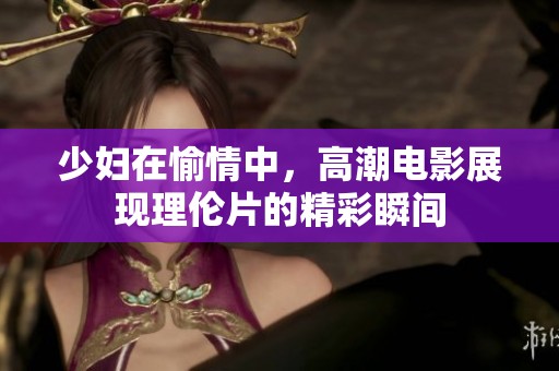 少妇在愉情中，高潮电影展现理伦片的精彩瞬间